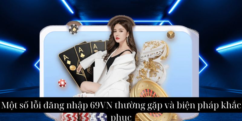 Một số lỗi đăng nhập 69VN thường gặp và biện pháp khắc phục